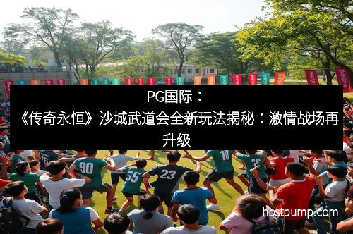PG国际:《传奇永恒》沙城武道会全新玩法揭秘:激情战场再升级
